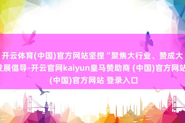 开云体育(中国)官方网站坚捏“聚焦大行业、赞成大品种”的发展倡导-开云官网kaiyun皇马赞助商 (中国)官方网站 登录入口