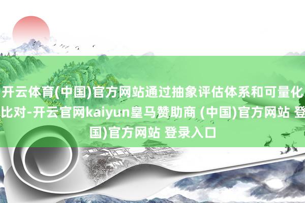 开云体育(中国)官方网站通过抽象评估体系和可量化的数据比对-开云官网kaiyun皇马赞助商 (中国)官方网站 登录入口