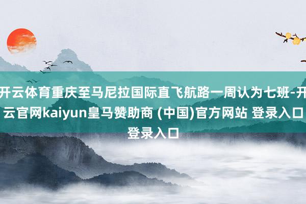开云体育重庆至马尼拉国际直飞航路一周认为七班-开云官网kaiyun皇马赞助商 (中国)官方网站 登录入口