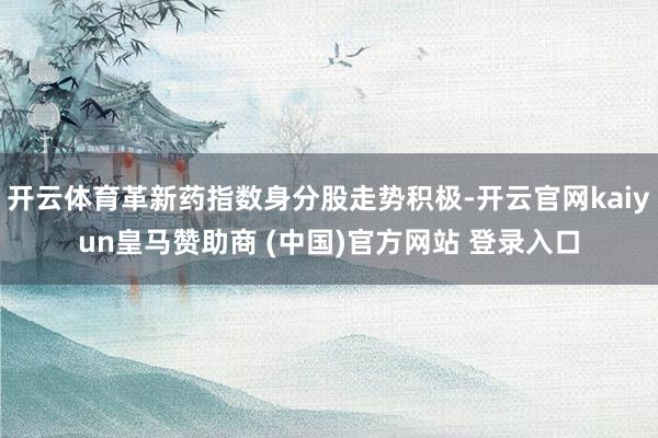 开云体育革新药指数身分股走势积极-开云官网kaiyun皇马赞助商 (中国)官方网站 登录入口