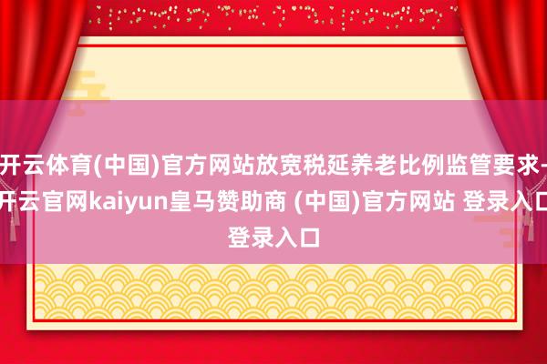 开云体育(中国)官方网站放宽税延养老比例监管要求-开云官网kaiyun皇马赞助商 (中国)官方网站 登录入口
