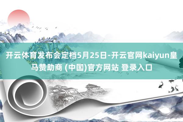 开云体育发布会定档5月25日-开云官网kaiyun皇马赞助商 (中国)官方网站 登录入口