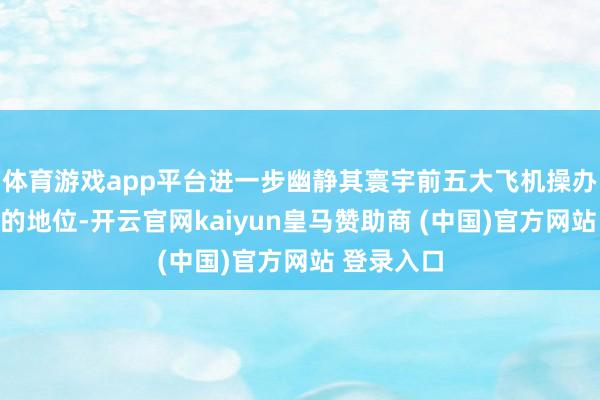 体育游戏app平台进一步幽静其寰宇前五大飞机操办性租出商的地位-开云官网kaiyun皇马赞助商 (中国)官方网站 登录入口