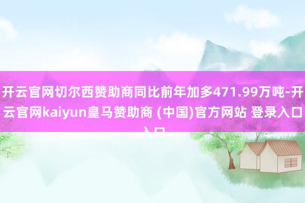 开云官网切尔西赞助商同比前年加多471.99万吨-开云官网kaiyun皇马赞助商 (中国)官方网站 登录入口