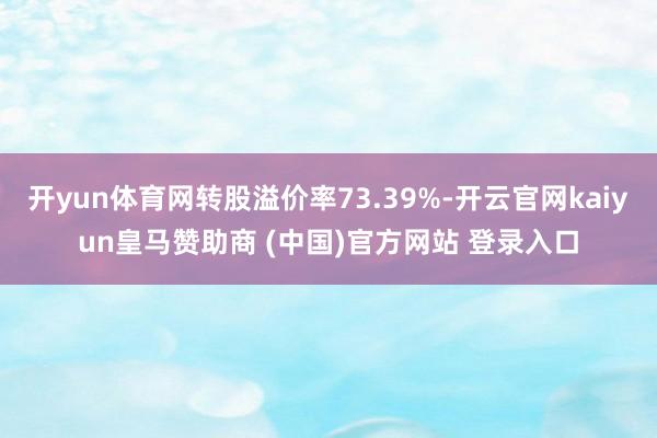 开yun体育网转股溢价率73.39%-开云官网kaiyun皇马赞助商 (中国)官方网站 登录入口