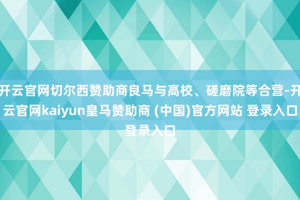 开云官网切尔西赞助商良马与高校、磋磨院等合营-开云官网kaiyun皇马赞助商 (中国)官方网站 登录入口