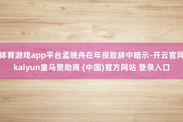 体育游戏app平台孟晚舟在年报致辞中暗示-开云官网kaiyun皇马赞助商 (中国)官方网站 登录入口