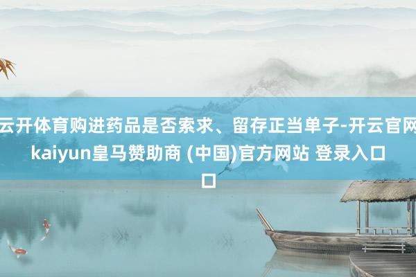 云开体育购进药品是否索求、留存正当单子-开云官网kaiyun皇马赞助商 (中国)官方网站 登录入口
