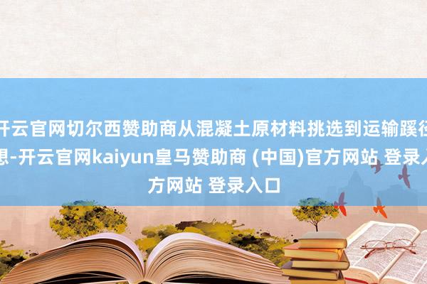 开云官网切尔西赞助商从混凝土原材料挑选到运输蹊径瞎想-开云官网kaiyun皇马赞助商 (中国)官方网站 登录入口