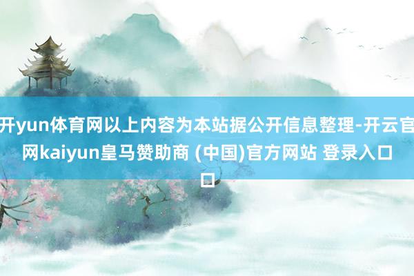 开yun体育网以上内容为本站据公开信息整理-开云官网kaiyun皇马赞助商 (中国)官方网站 登录入口