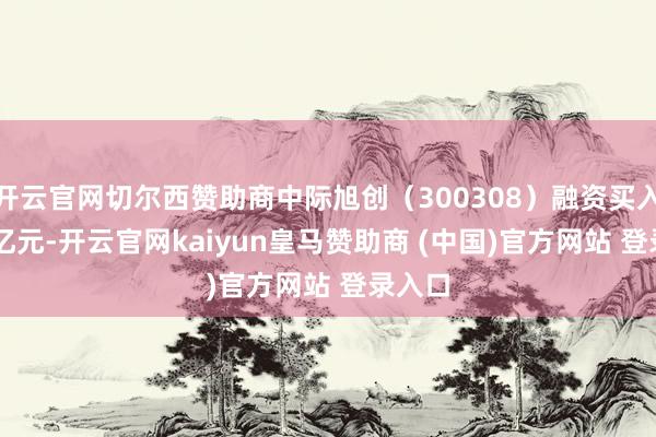 开云官网切尔西赞助商中际旭创（300308）融资买入8.95亿元-开云官网kaiyun皇马赞助商 (中国)官方网站 登录入口