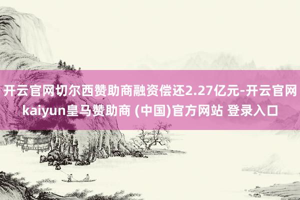 开云官网切尔西赞助商融资偿还2.27亿元-开云官网kaiyun皇马赞助商 (中国)官方网站 登录入口
