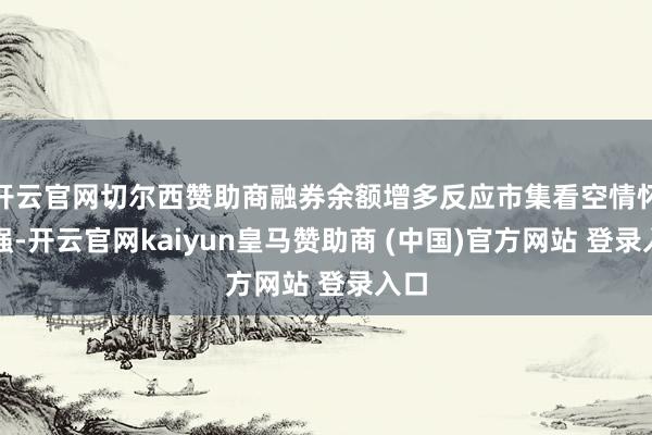 开云官网切尔西赞助商融券余额增多反应市集看空情怀增强-开云官网kaiyun皇马赞助商 (中国)官方网站 登录入口