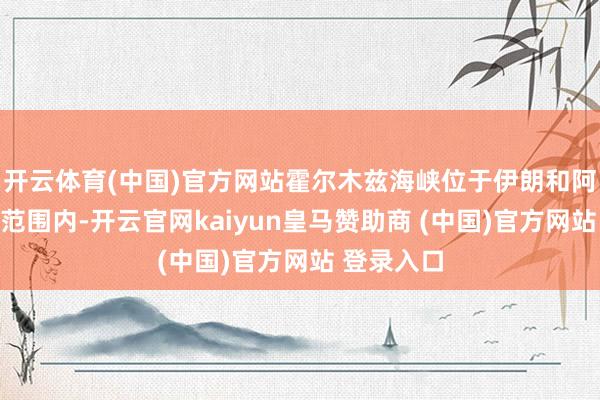 开云体育(中国)官方网站霍尔木兹海峡位于伊朗和阿曼的领海范围内-开云官网kaiyun皇马赞助商 (中国)官方网站 登录入口
