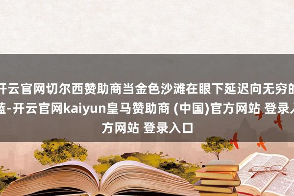 开云官网切尔西赞助商当金色沙滩在眼下延迟向无穷的湛蓝-开云官网kaiyun皇马赞助商 (中国)官方网站 登录入口