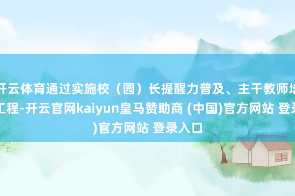 开云体育通过实施校(园)长提醒力普及、主干教师培养等工程-开云官网kaiyun皇马赞助商 (中国)官方网站 登录入口