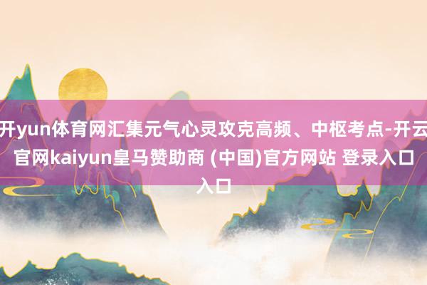 开yun体育网汇集元气心灵攻克高频、中枢考点-开云官网kaiyun皇马赞助商 (中国)官方网站 登录入口