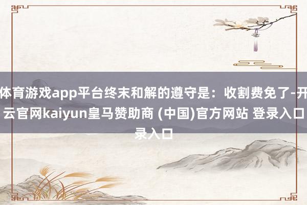体育游戏app平台终末和解的遵守是:收割费免了-开云官网kaiyun皇马赞助商 (中国)官方网站 登录入口