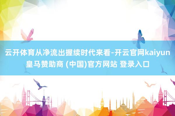 云开体育从净流出握续时代来看-开云官网kaiyun皇马赞助商 (中国)官方网站 登录入口