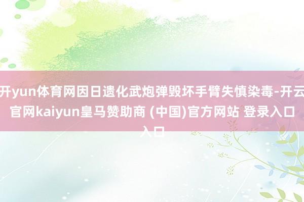 开yun体育网因日遗化武炮弹毁坏手臂失慎染毒-开云官网kaiyun皇马赞助商 (中国)官方网站 登录入口