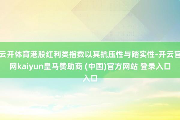 云开体育港股红利类指数以其抗压性与踏实性-开云官网kaiyun皇马赞助商 (中国)官方网站 登录入口