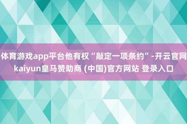 体育游戏app平台他有权“敲定一项条约”-开云官网kaiyun皇马赞助商 (中国)官方网站 登录入口