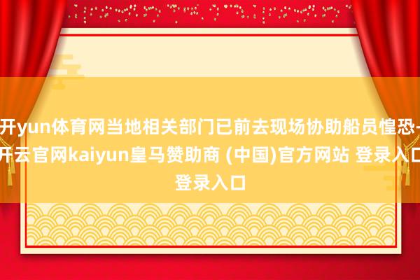 开yun体育网当地相关部门已前去现场协助船员惶恐-开云官网kaiyun皇马赞助商 (中国)官方网站 登录入口