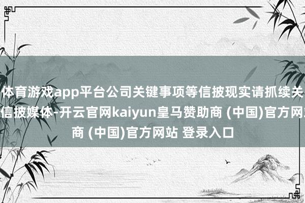 体育游戏app平台公司关键事项等信披现实请抓续关注公司指定信披媒体-开云官网kaiyun皇马赞助商 (中国)官方网站 登录入口