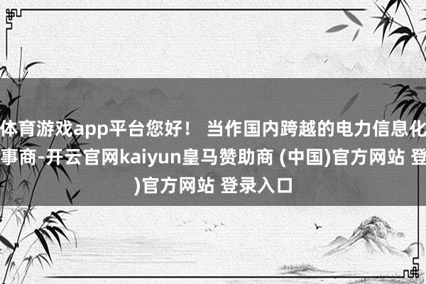 体育游戏app平台您好！ 当作国内跨越的电力信息化空洞处事商-开云官网kaiyun皇马赞助商 (中国)官方网站 登录入口