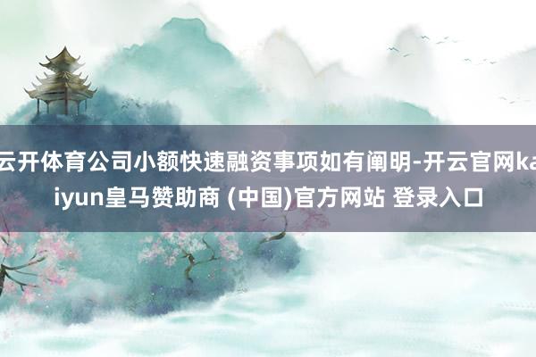 云开体育公司小额快速融资事项如有阐明-开云官网kaiyun皇马赞助商 (中国)官方网站 登录入口