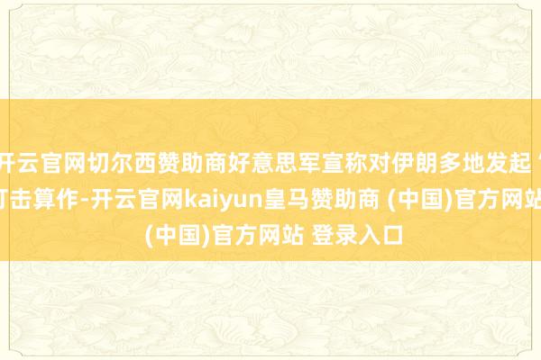 开云官网切尔西赞助商好意思军宣称对伊朗多地发起“自保性”打击算作-开云官网kaiyun皇马赞助商 (中国)官方网站 登录入口