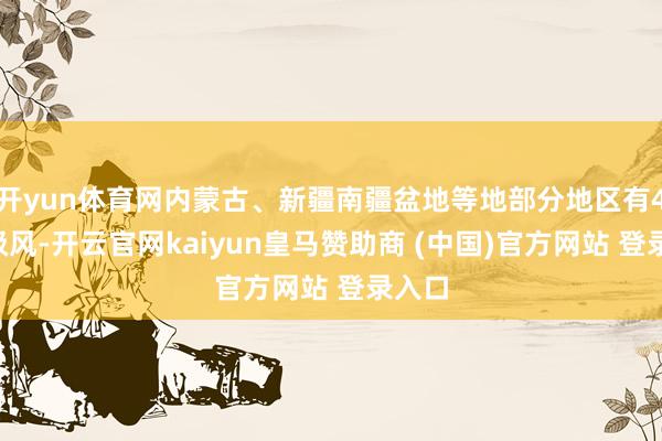 开yun体育网内蒙古、新疆南疆盆地等地部分地区有4～6级风-开云官网kaiyun皇马赞助商 (中国)官方网站 登录入口