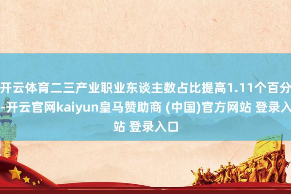 开云体育二三产业职业东谈主数占比提高1.11个百分点-开云官网kaiyun皇马赞助商 (中国)官方网站 登录入口