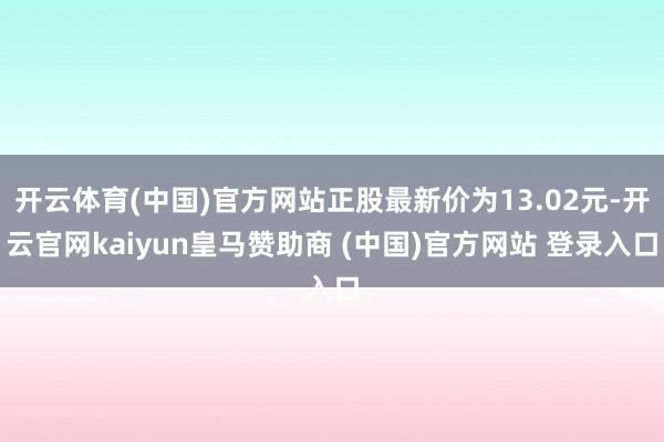 开云体育(中国)官方网站正股最新价为13.02元-开云官网kaiyun皇马赞助商 (中国)官方网站 登录入口