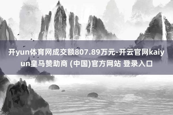 开yun体育网成交额807.89万元-开云官网kaiyun皇马赞助商 (中国)官方网站 登录入口