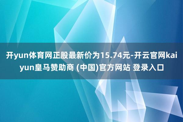 开yun体育网正股最新价为15.74元-开云官网kaiyun皇马赞助商 (中国)官方网站 登录入口