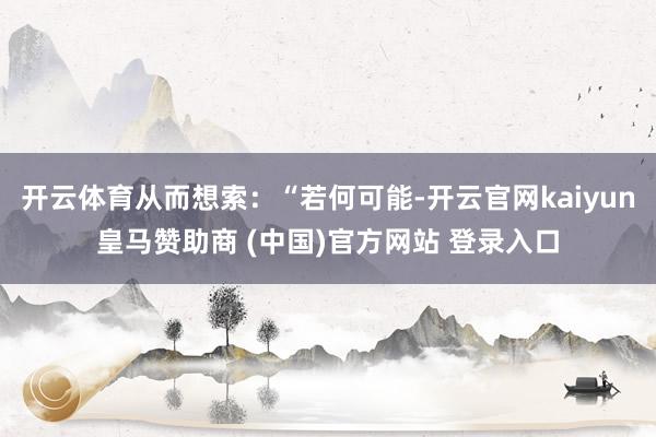 开云体育从而想索：“若何可能-开云官网kaiyun皇马赞助商 (中国)官方网站 登录入口