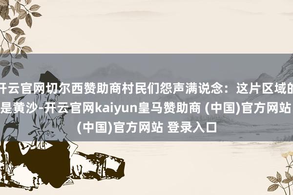 开云官网切尔西赞助商村民们怨声满说念：这片区域的泥土本该是黄沙-开云官网kaiyun皇马赞助商 (中国)官方网站 登录入口
