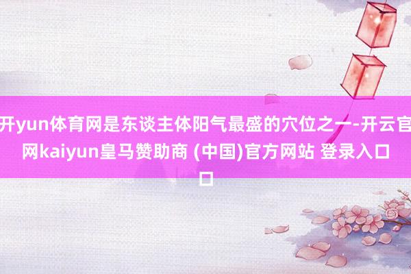 开yun体育网是东谈主体阳气最盛的穴位之一-开云官网kaiyun皇马赞助商 (中国)官方网站 登录入口