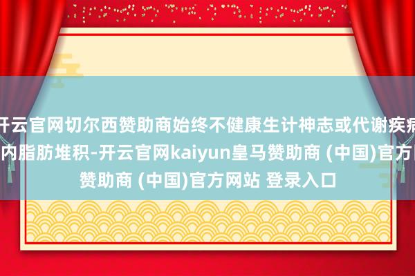 开云官网切尔西赞助商始终不健康生计神志或代谢疾病均可能激发肝内脂肪堆积-开云官网kaiyun皇马赞助商 (中国)官方网站 登录入口