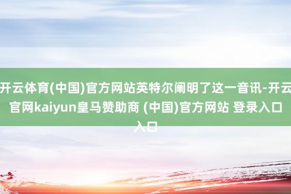 开云体育(中国)官方网站英特尔阐明了这一音讯-开云官网kaiyun皇马赞助商 (中国)官方网站 登录入口