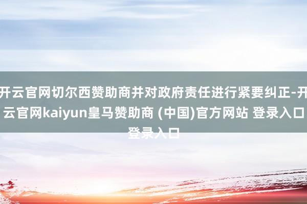 开云官网切尔西赞助商并对政府责任进行紧要纠正-开云官网kaiyun皇马赞助商 (中国)官方网站 登录入口