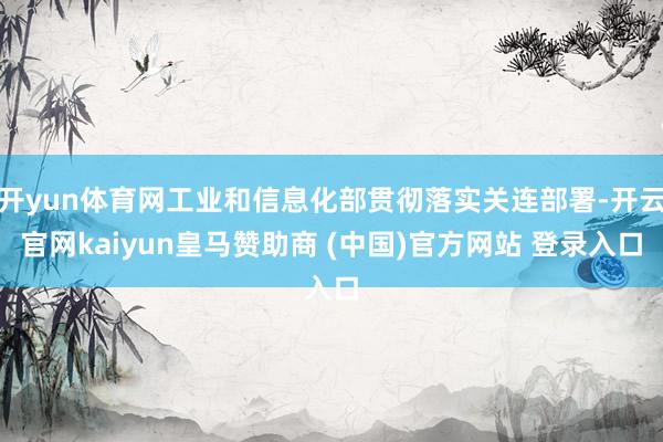开yun体育网工业和信息化部贯彻落实关连部署-开云官网kaiyun皇马赞助商 (中国)官方网站 登录入口
