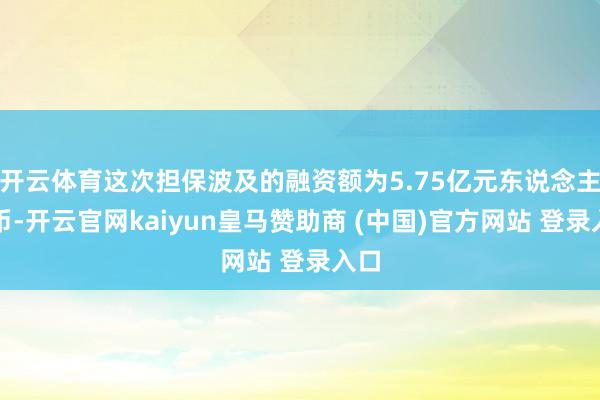 开云体育这次担保波及的融资额为5.75亿元东说念主民币-开云官网kaiyun皇马赞助商 (中国)官方网站 登录入口