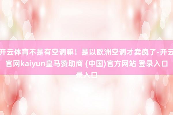 开云体育不是有空调嘛！是以欧洲空调才卖疯了-开云官网kaiyun皇马赞助商 (中国)官方网站 登录入口