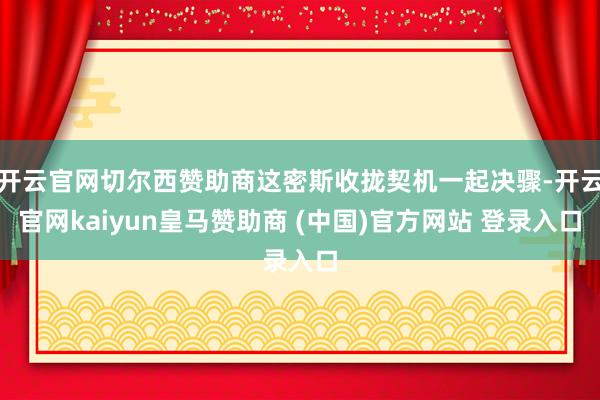 开云官网切尔西赞助商这密斯收拢契机一起决骤-开云官网kaiyun皇马赞助商 (中国)官方网站 登录入口