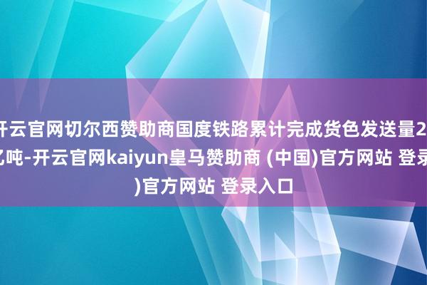 开云官网切尔西赞助商国度铁路累计完成货色发送量20.15亿吨-开云官网kaiyun皇马赞助商 (中国)官方网站 登录入口