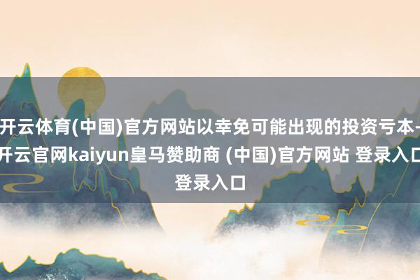 开云体育(中国)官方网站以幸免可能出现的投资亏本-开云官网kaiyun皇马赞助商 (中国)官方网站 登录入口