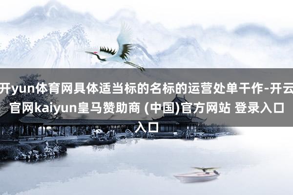 开yun体育网具体适当标的名标的运营处单干作-开云官网kaiyun皇马赞助商 (中国)官方网站 登录入口