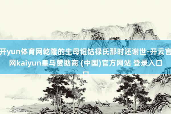 开yun体育网乾隆的生母钮钴禄氏那时还谢世-开云官网kaiyun皇马赞助商 (中国)官方网站 登录入口